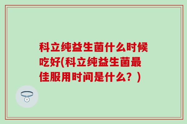科立纯益生菌什么时候吃好(科立纯益生菌最佳服用时间是什么？)