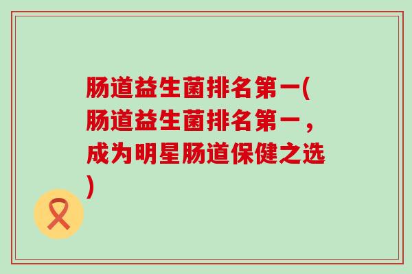 肠道益生菌排名第一(肠道益生菌排名第一，成为明星肠道保健之选)