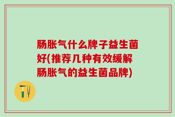 肠什么牌子益生菌好(推荐几种有效缓解肠的益生菌品牌) 肠什么牌子益生菌好(推荐几种有效缓解肠的益生菌品牌)