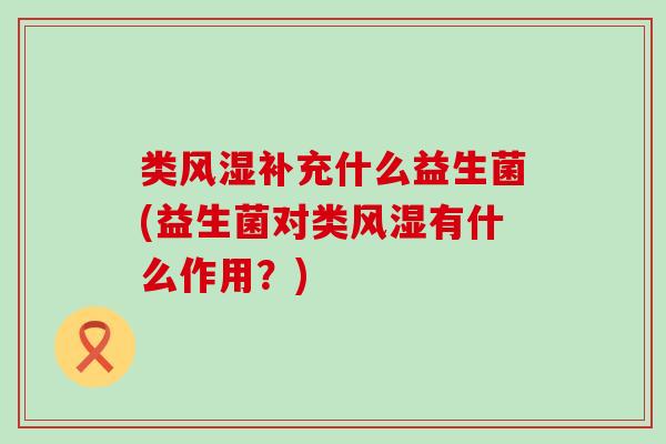 类风湿补充什么益生菌(益生菌对类风湿有什么作用？)