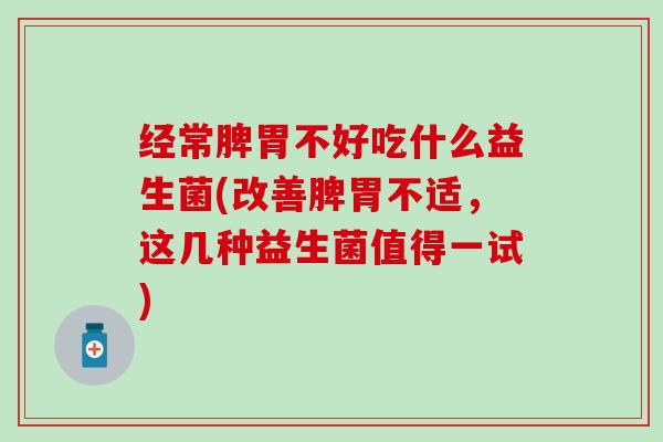 经常脾胃不好吃什么益生菌(改善脾胃不适，这几种益生菌值得一试)
