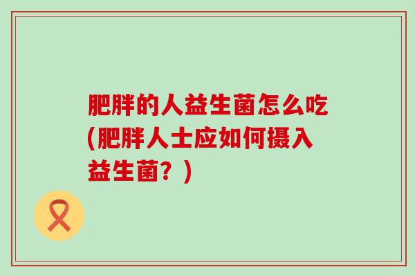 肥胖的人益生菌怎么吃(肥胖人士应如何摄入益生菌？)