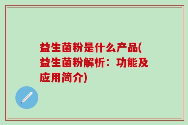 益生菌粉是什么产品(益生菌粉解析：功能及应用简介)