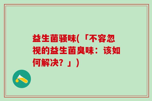 益生菌骚味(「不容忽视的益生菌臭味：该如何解决？」)