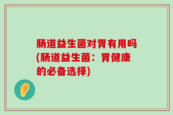 肠道益生菌对胃有用吗(肠道益生菌：胃健康的必备选择)