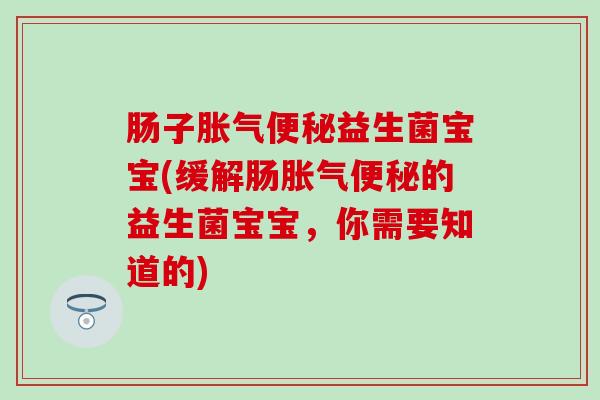 肠子益生菌宝宝(缓解肠的益生菌宝宝,你需要知道的) 肠子益生菌宝宝(缓解肠的益生菌宝宝,你需要知道的)