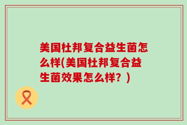 美国杜邦复合益生菌怎么样(美国杜邦复合益生菌效果怎么样？)