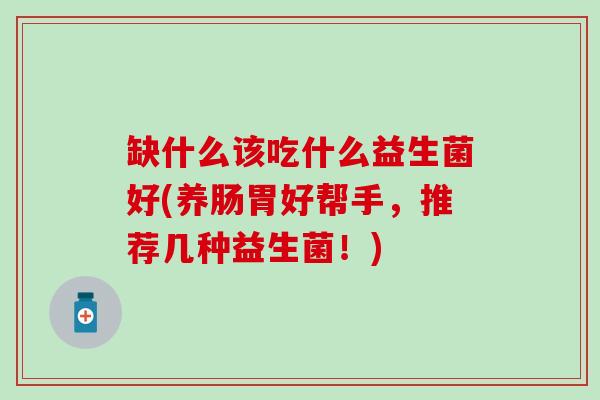 缺什么该吃什么益生菌好(养肠胃好帮手，推荐几种益生菌！)