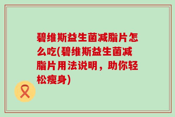 碧维斯益生菌减脂片怎么吃(碧维斯益生菌减脂片用法说明，助你轻松瘦身)