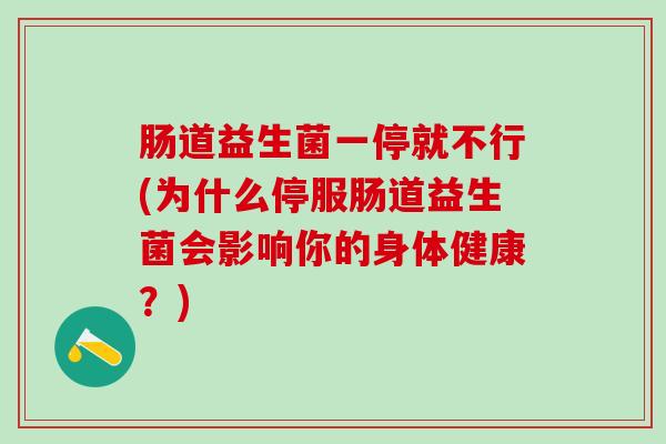肠道益生菌一停就不行(为什么停服肠道益生菌会影响你的身体健康？)