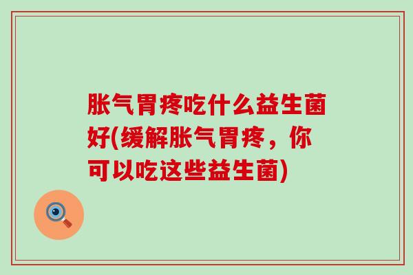 胀气胃疼吃什么益生菌好(缓解胀气胃疼，你可以吃这些益生菌)