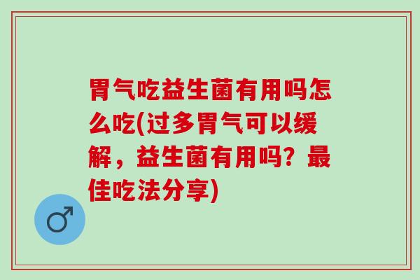 胃气吃益生菌有用吗怎么吃(过多胃气可以缓解，益生菌有用吗？最佳吃法分享)