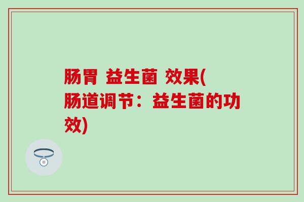 肠胃 益生菌 效果(肠道调节：益生菌的功效)