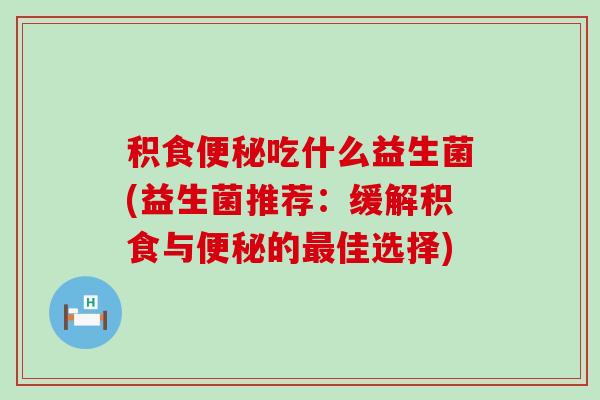 积食便秘吃什么益生菌(益生菌推荐：缓解积食与便秘的最佳选择)
