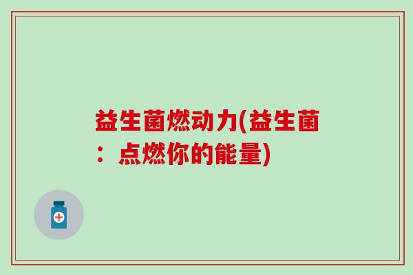 益生菌燃动力(益生菌：点燃你的能量)