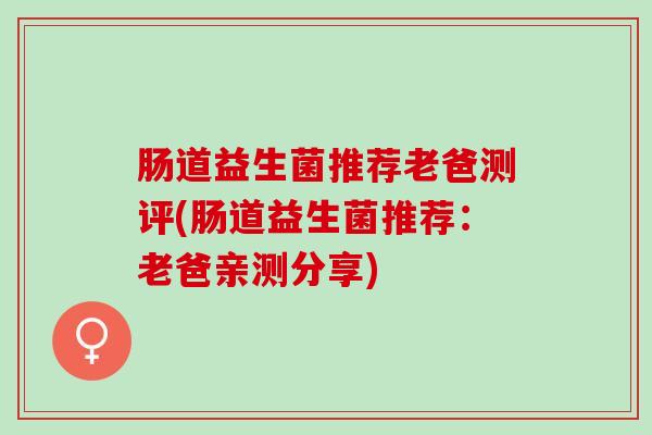 肠道益生菌推荐老爸测评(肠道益生菌推荐：老爸亲测分享)