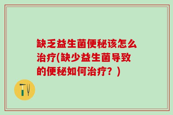 缺乏益生菌便秘该怎么治疗(缺少益生菌导致的便秘如何治疗？)