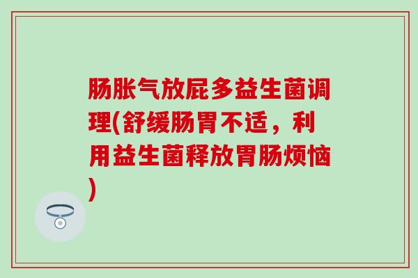 肠胀气放屁多益生菌调理(舒缓肠胃不适，利用益生菌释放胃肠烦恼)