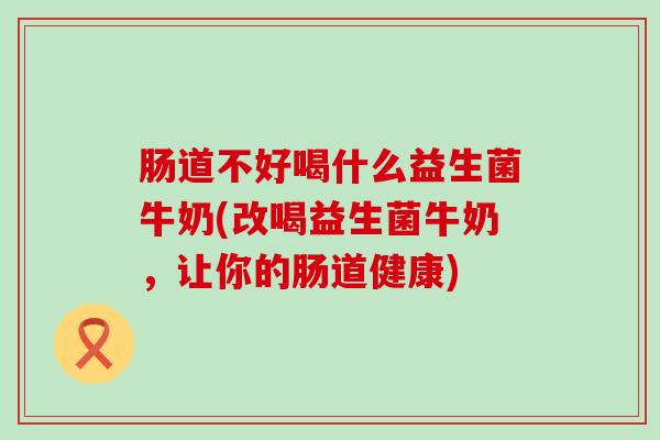 肠道不好喝什么益生菌牛奶(改喝益生菌牛奶，让你的肠道健康)