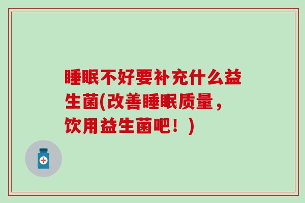不好要补充什么益生菌(改善质量,饮用益生菌吧!) 不好要补充什么益生菌(改善质量,饮用益生菌吧!)