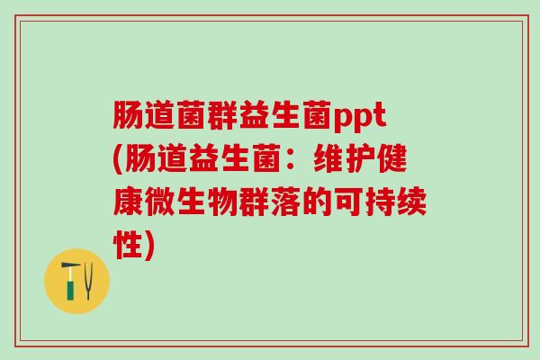 肠道菌群益生菌ppt(肠道益生菌：维护健康微生物群落的可持续性)