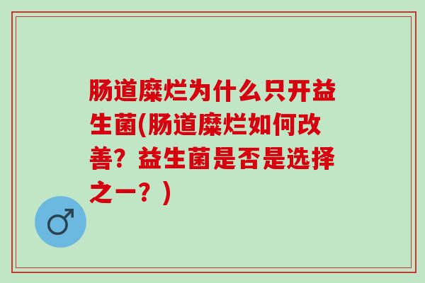 肠道糜烂为什么只开益生菌(肠道糜烂如何改善？益生菌是否是选择之一？)