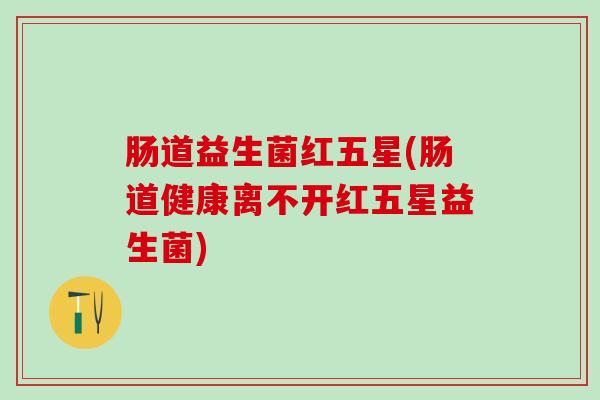 肠道益生菌红五星(肠道健康离不开红五星益生菌)