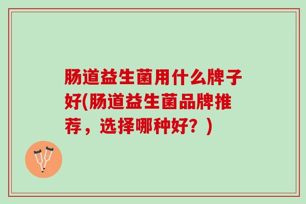 肠道益生菌用什么牌子好(肠道益生菌品牌推荐，选择哪种好？)