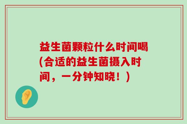 益生菌颗粒什么时间喝(合适的益生菌摄入时间，一分钟知晓！)