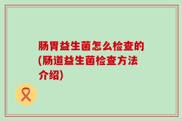 肠胃益生菌怎么检查的(肠道益生菌检查方法介绍)