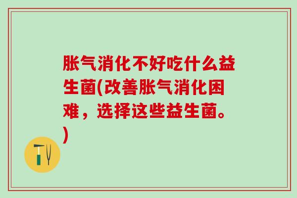 胀气消化不好吃什么益生菌(改善胀气消化困难，选择这些益生菌。)