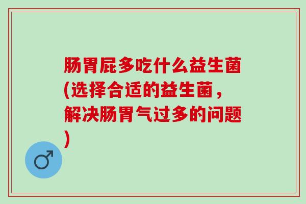 肠胃屁多吃什么益生菌(选择合适的益生菌,解决肠胃气过多的问题) 肠胃屁多吃什么益生菌(选择合适的益生菌,解决肠胃气过多的问题)