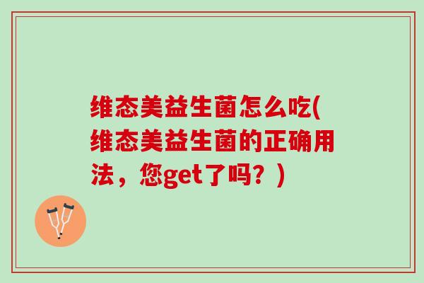 维态美益生菌怎么吃(维态美益生菌的正确用法，您get了吗？)