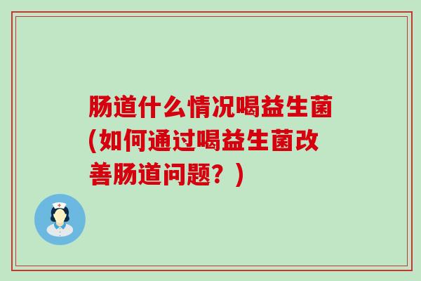 肠道什么情况喝益生菌(如何通过喝益生菌改善肠道问题？)