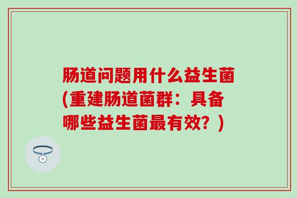 肠道问题用什么益生菌(重建肠道菌群：具备哪些益生菌有效？)