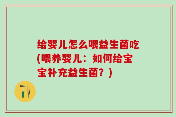 给婴儿怎么喂益生菌吃(喂养婴儿：如何给宝宝补充益生菌？)