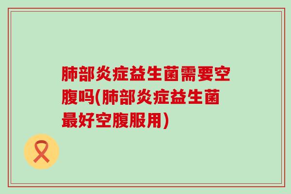 肺部炎症益生菌需要空腹吗(肺部炎症益生菌最好空腹服用)