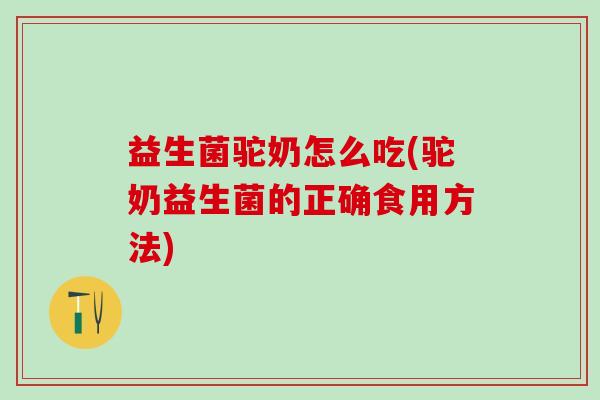 益生菌驼奶怎么吃(驼奶益生菌的正确食用方法)