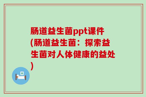 肠道益生菌ppt课件(肠道益生菌：探索益生菌对人体健康的益处)