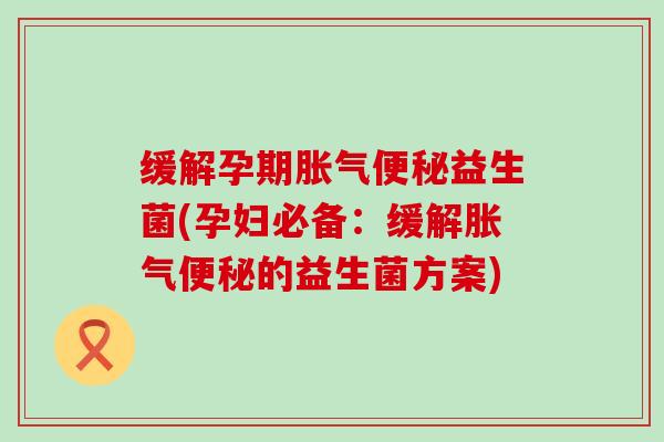 缓解孕期胀气便秘益生菌(孕妇必备：缓解胀气便秘的益生菌方案)