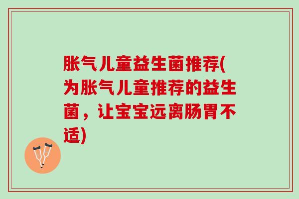 胀气儿童益生菌推荐(为胀气儿童推荐的益生菌，让宝宝远离肠胃不适)