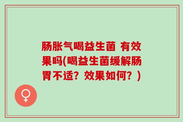 肠胀气喝益生菌 有效果吗(喝益生菌缓解肠胃不适？效果如何？)