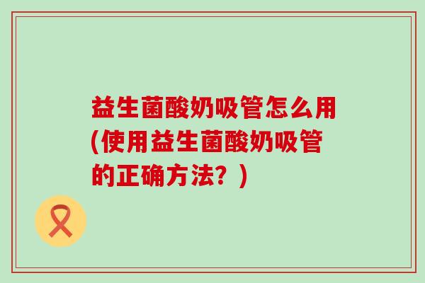 益生菌酸奶吸管怎么用(使用益生菌酸奶吸管的正确方法？)
