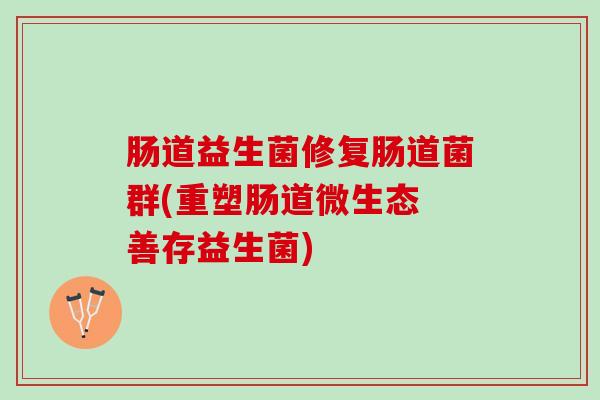 肠道益生菌修复肠道菌群(重塑肠道微生态 善存益生菌)