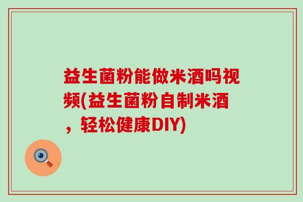 益生菌粉能做米酒吗视频(益生菌粉自制米酒,轻松健康DIY) 益生菌粉能做米酒吗视频(益生菌粉自制米酒,轻松健康DIY)
