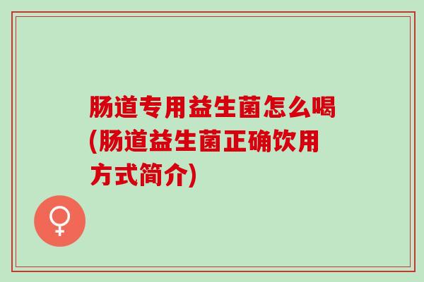肠道专用益生菌怎么喝(肠道益生菌正确饮用方式简介)