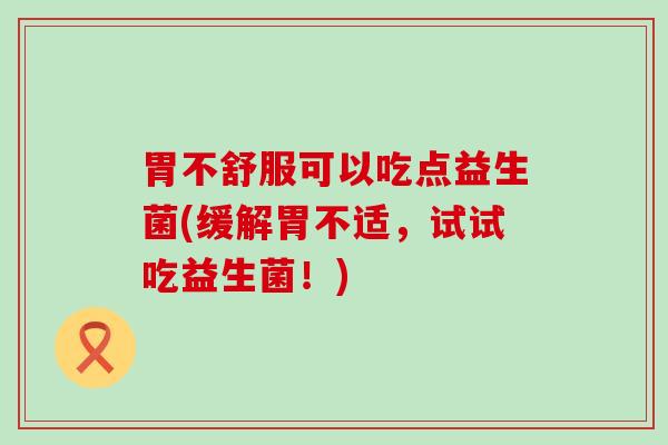 胃不舒服可以吃点益生菌(缓解胃不适,试试吃益生菌!) 胃不舒服可以吃点益生菌(缓解胃不适,试试吃益生菌!)