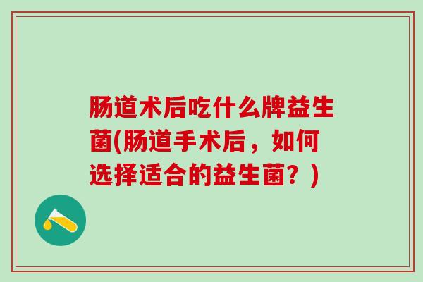 肠道术后吃什么牌益生菌(肠道手术后，如何选择适合的益生菌？)