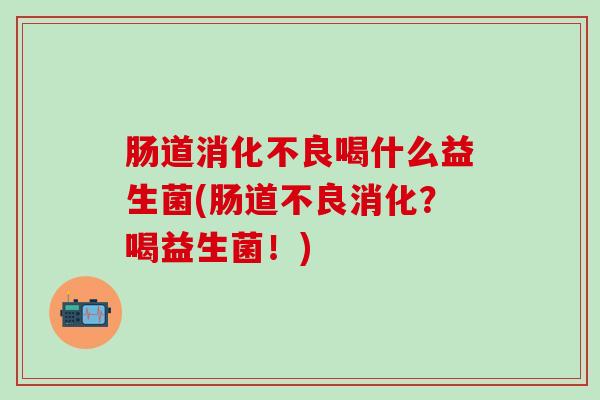 肠道消化不良喝什么益生菌(肠道不良消化？喝益生菌！)