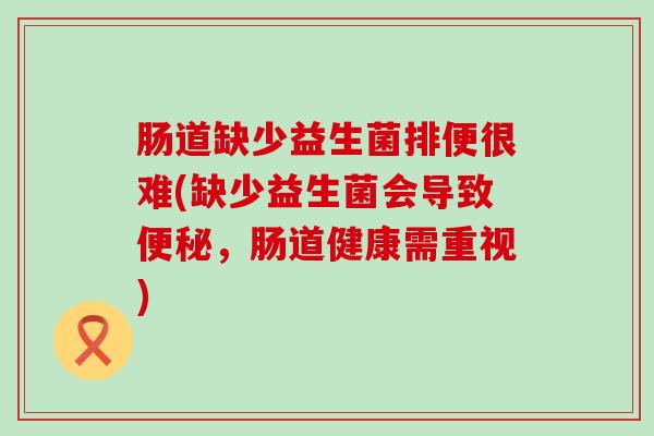 肠道缺少益生菌排便很难(缺少益生菌会导致,肠道健康需重视) 肠道缺少益生菌排便很难(缺少益生菌会导致,肠道健康需重视)